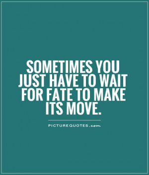 ... you just have to wait for fate to make its move Picture Quote #1
