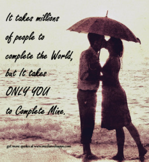 ... people to complete the world, but it takes only you to complete mine