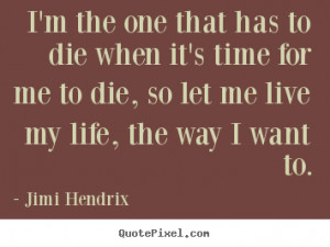 ... to die when it's time for me to die,.. Jimi Hendrix great life quotes