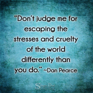 Don’t judge me for escaping the stresses and cruelty of the world ...