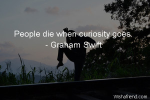 curiosity-People die when curiosity goes.