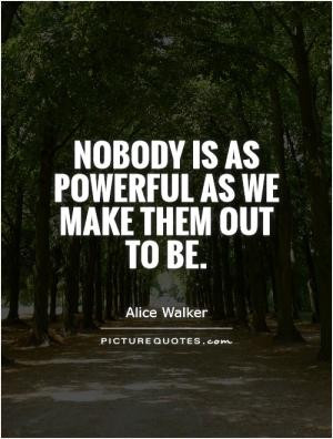 Nobody is as powerful as we make them out to be.