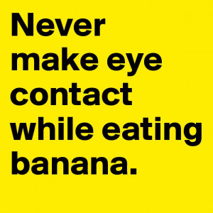Never make eye contact while eating banana.