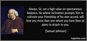 Always, Sir, set a high value on spontaneous kindness. He whose ...