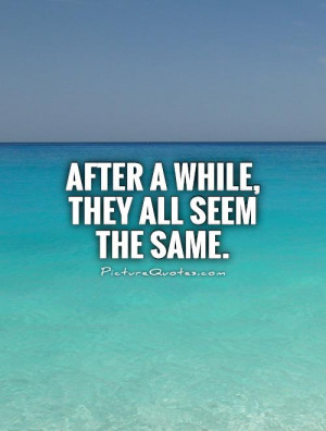 After a while, they all seem the same. Picture Quote #1