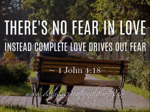 There’s no fear in love. Instead complete love drives out fear. ~ 1 ...