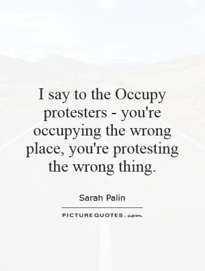 say to the Occupy protesters - you're occupying the wrong place, you ...