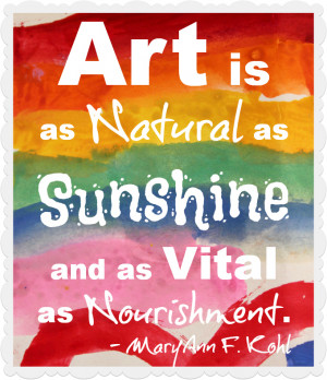 Art is as natural as sunshine and as vital as nourishment.” -MaryAnn ...