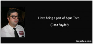 love being a part of Aqua Teen. - Dana Snyder