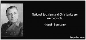 ... Socialism and Christianity are irreconcilable. - Martin Bormann