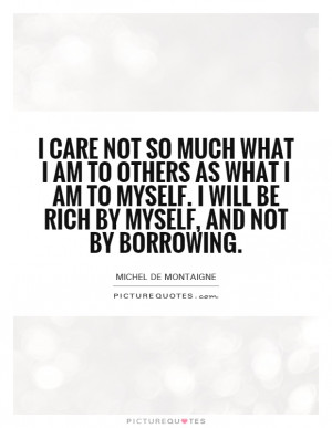 care not so much what I am to others as what I am to myself. I will ...