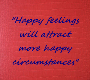 Happy feelings will attract more happy circumstances