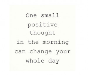One small positive thought in the morning can change your whole day