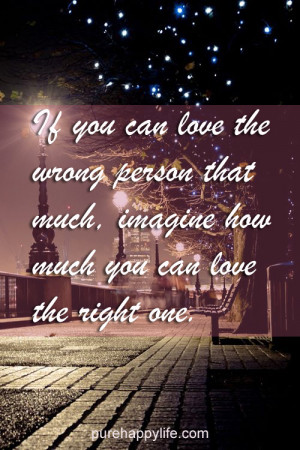 you can love the wrong person that much, imagine how much you can love ...