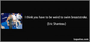 think you have to be weird to swim breaststroke. - Eric Shanteau