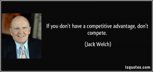 If you don't have a competitive advantage, don't compete. - Jack Welch