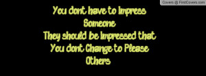 ... be impressed that you don't change to please others :) , Pictures