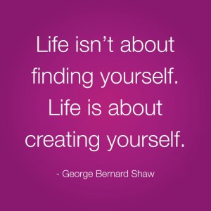 ... yourself. Life is about creating yourself.” George Bernard Shaw