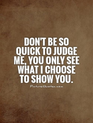 Don't be so quick to judge me, you only see what I choose to show you ...
