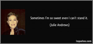 Sometimes I'm so sweet even I can't stand it. - Julie Andrews