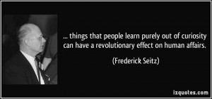 ... can have a revolutionary effect on human affairs. - Frederick Seitz