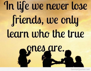 In life we never lose friends