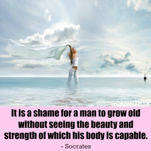 ... seeing the beauty and strength of which his body is capable. -Socrates