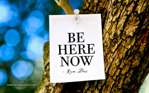 Be here now…