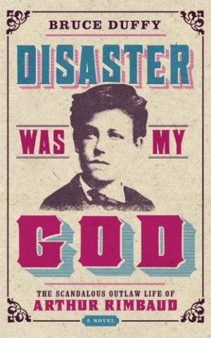 ... Disaster Was My God: A Novel of the Outlaw Life of Arthur Rimbaud