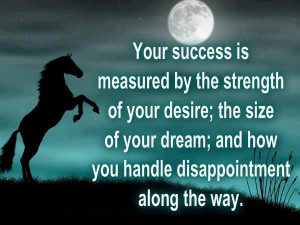 Your success is measured by the strength of your desire; the size of ...