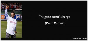The game doesn't change. - Pedro Martinez