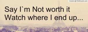 Say I m Not worth it Watch where I end Profile Facebook Covers