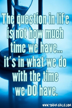 ... not how much time we have...it's in what we do with time we DO have