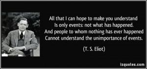 All that I can hope to make you understand Is only events: not what ...