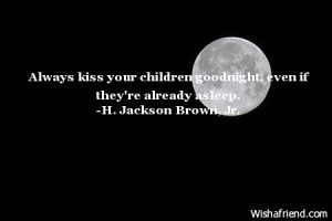 Always kiss your children goodnight, even if they're already asleep.