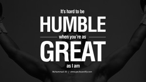 ... hard to be humble, when you’re as great as I am. – Muhammad Ali
