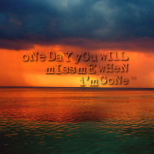 6784-one-day-you-will-miss-me-when-im-gone_380x280_width.png