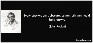 ... duty we omit obscures some truth we should have known. - John Ruskin
