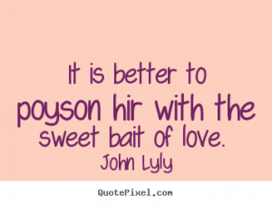 John Lyly Quotes - It is better to poyson hir with the sweet bait of ...