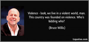 Violence - look, we live in a violent world, man. This country was ...