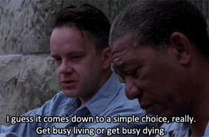... , really. Get busy living or get busy dying.