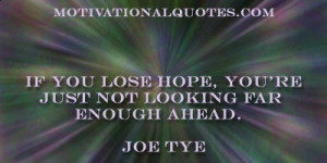 If you lose hope, you're just not looking far enough ahead. -Joe Tye