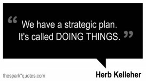 We have a strategic plan its called doing things by herb kelleher