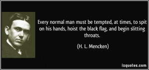... , hoist the black flag, and begin slitting throats. - H. L. Mencken