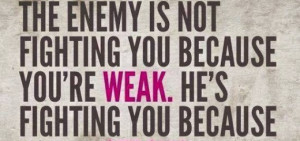The Enemy is not fighting you because you're week. He's fighting you ...