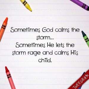 God calms the storm... Sometimes He let's the storm rage and calms ...