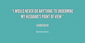 would never do anything to undermine my husband's point of view ...