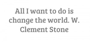 All I want to do is change the world W Clement Stone