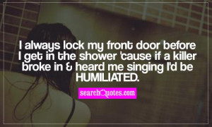 always lock my front door before I get in the shower 'cause if a ...