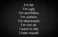 fat. I'm ugly. I'm worthless. I'm useless. I'm depressed. I'm not ...